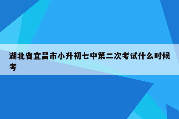 湖北省宜昌市小升初七中第二次考试什么时候考