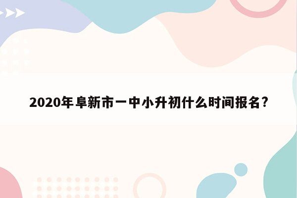 2020年阜新市一中小升初什么时间报名?