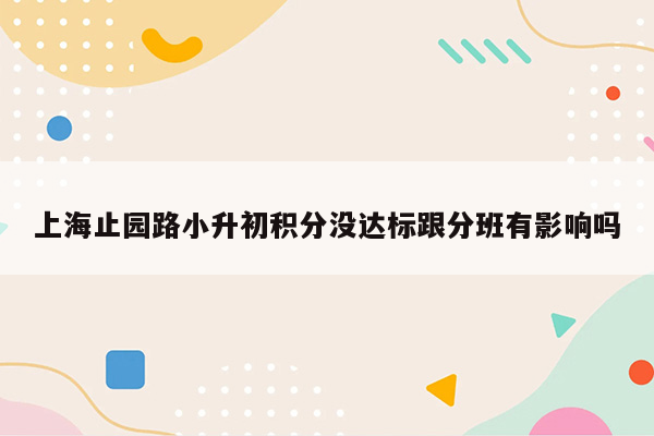 上海止园路小升初积分没达标跟分班有影响吗