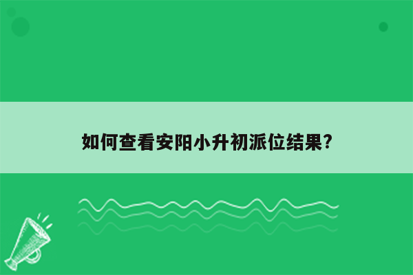 如何查看安阳小升初派位结果?