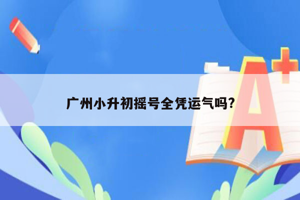 广州小升初摇号全凭运气吗?