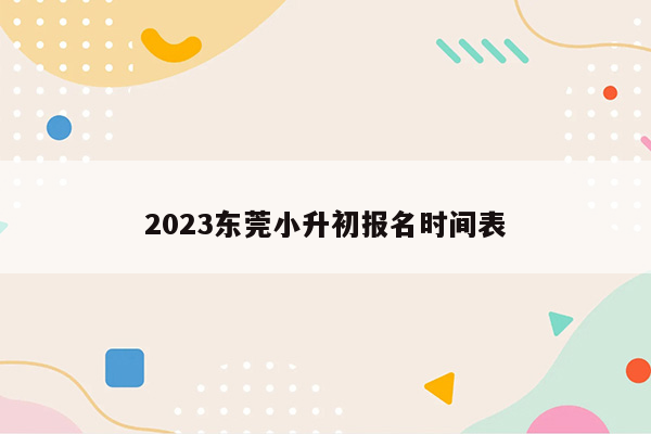 2023东莞小升初报名时间表