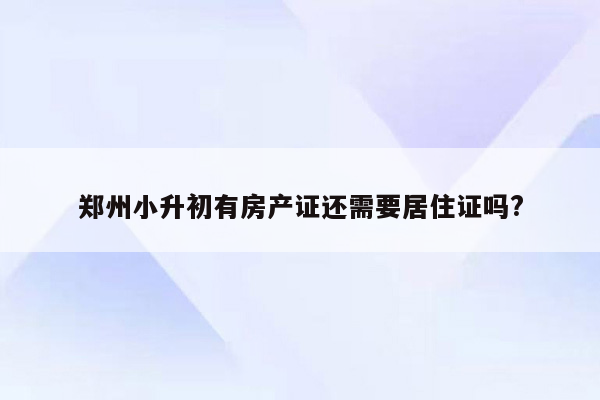 郑州小升初有房产证还需要居住证吗?