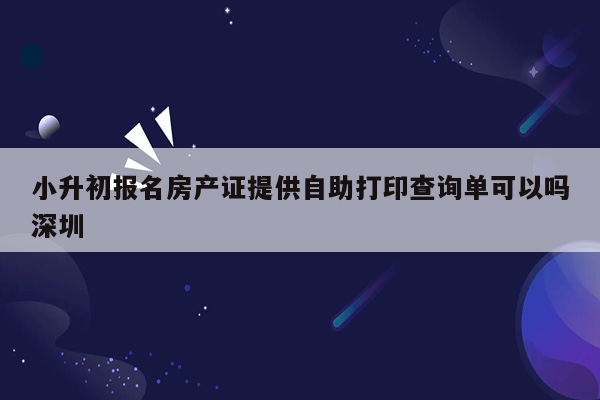 小升初报名房产证提供自助打印查询单可以吗深圳