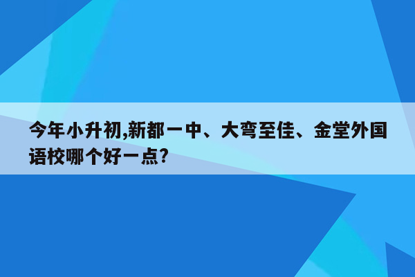 今年小升初,新都一中、大弯至佳、金堂外国语校哪个好一点?