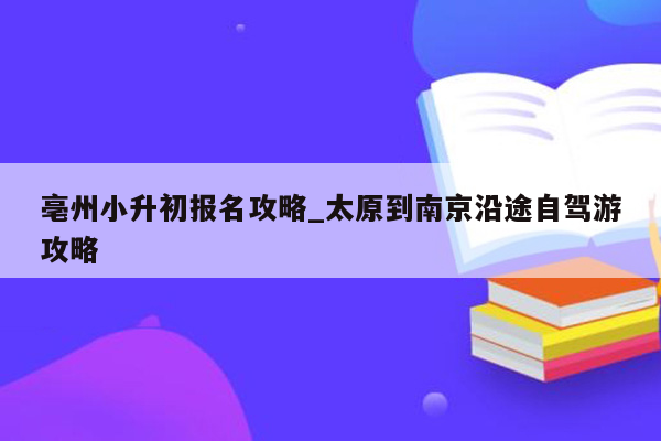 亳州小升初报名攻略_太原到南京沿途自驾游攻略