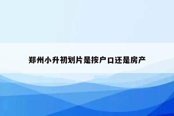 郑州小升初划片是按户口还是房产