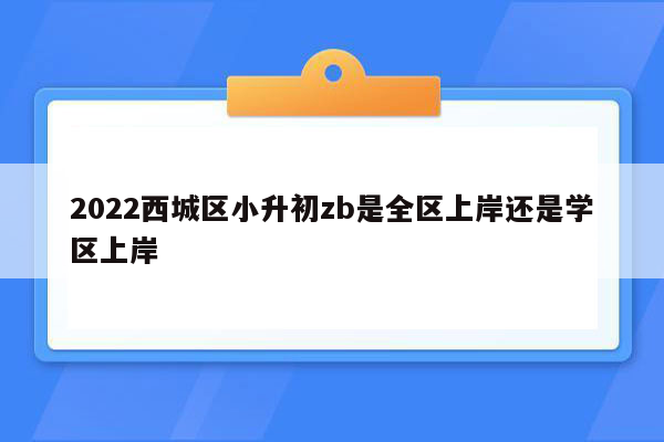 2022西城区小升初zb是全区上岸还是学区上岸