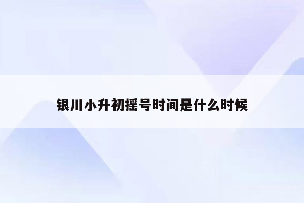 银川小升初摇号时间是什么时候