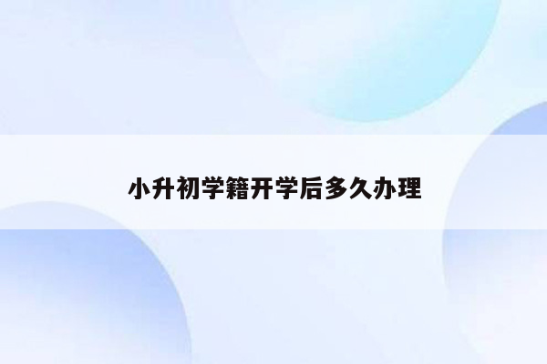 小升初学籍开学后多久办理