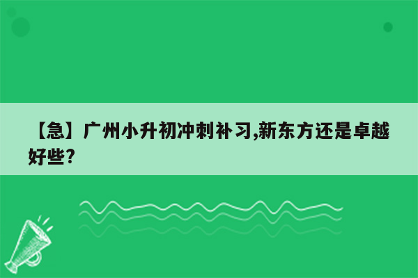 【急】广州小升初冲刺补习,新东方还是卓越好些?