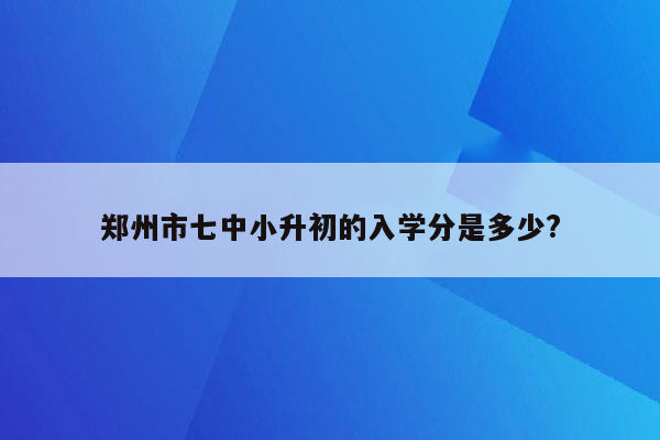 郑州市七中小升初的入学分是多少?