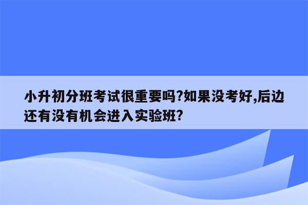 小升初分班考试很重要吗?如果没考好,后边还有没有机会进入实验班?