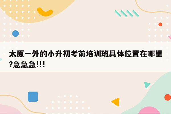 太原一外的小升初考前培训班具体位置在哪里?急急急!!!