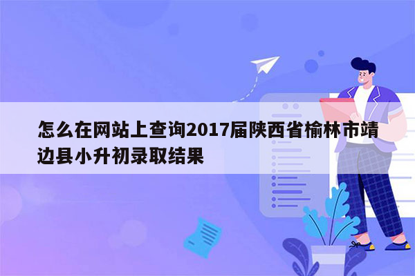 怎么在网站上查询2017届陕西省榆林市靖边县小升初录取结果