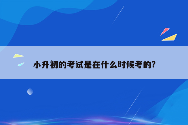 小升初的考试是在什么时候考的?