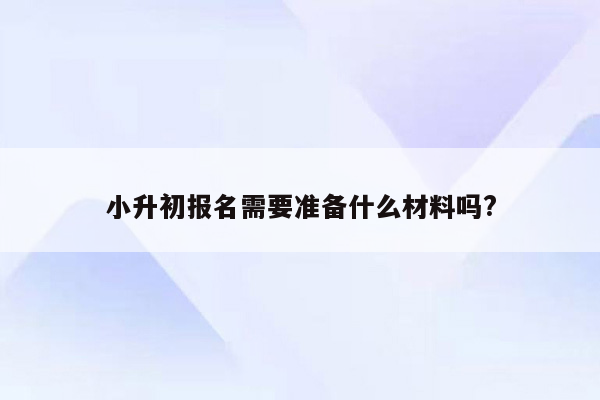 小升初报名需要准备什么材料吗?