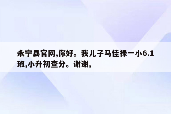 永宁县官网,你好。我儿子马佳禄一小6.1班,小升初查分。谢谢,