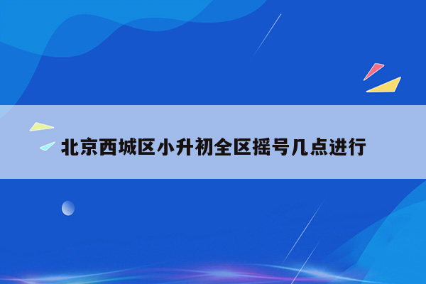 北京西城区小升初全区摇号几点进行