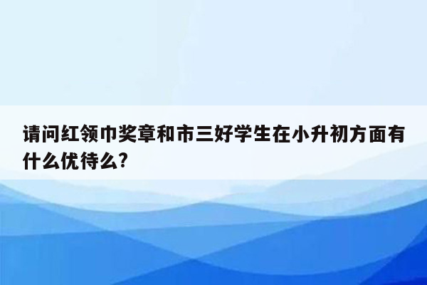 请问红领巾奖章和市三好学生在小升初方面有什么优待么?