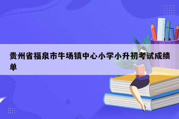 贵州省福泉市牛场镇中心小学小升初考试成绩单