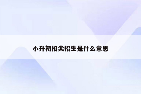 小升初掐尖招生是什么意思