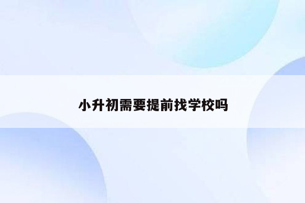 小升初需要提前找学校吗