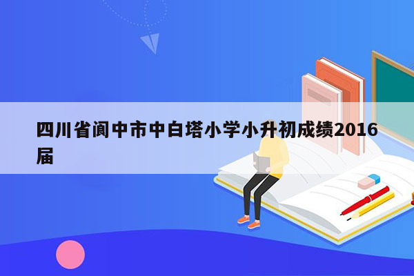 四川省阆中市中白塔小学小升初成绩2016届