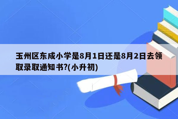 玉州区东成小学是8月1日还是8月2日去领取录取通知书?(小升初)