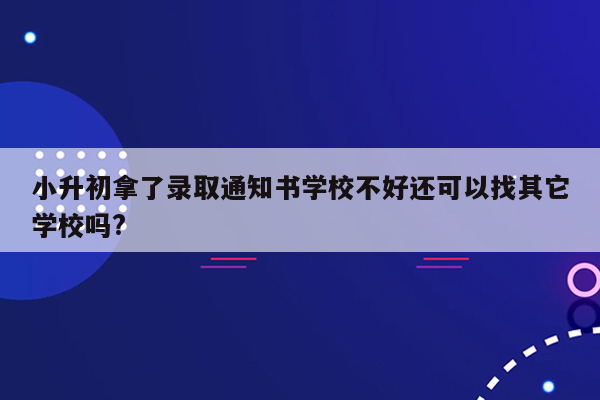 小升初拿了录取通知书学校不好还可以找其它学校吗?