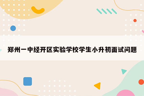 郑州一中经开区实验学校学生小升初面试问题