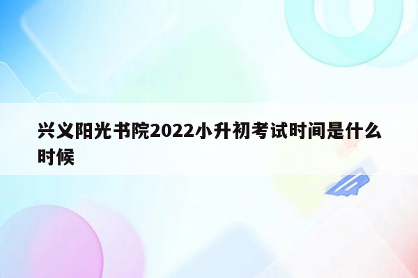 兴义阳光书院2022小升初考试时间是什么时候