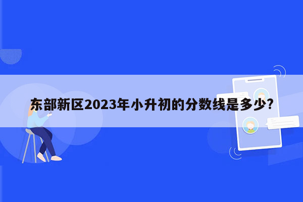 东部新区2023年小升初的分数线是多少?