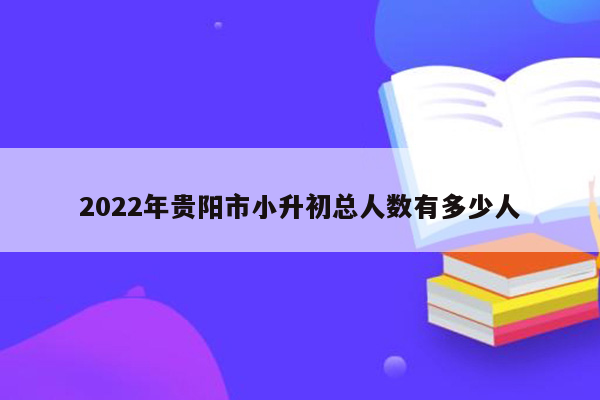 2022年贵阳市小升初总人数有多少人