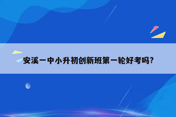 安溪一中小升初创新班第一轮好考吗?