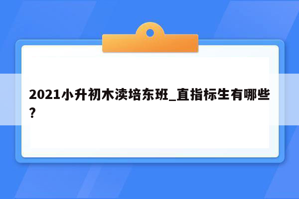 2021小升初木渎培东班_直指标生有哪些?