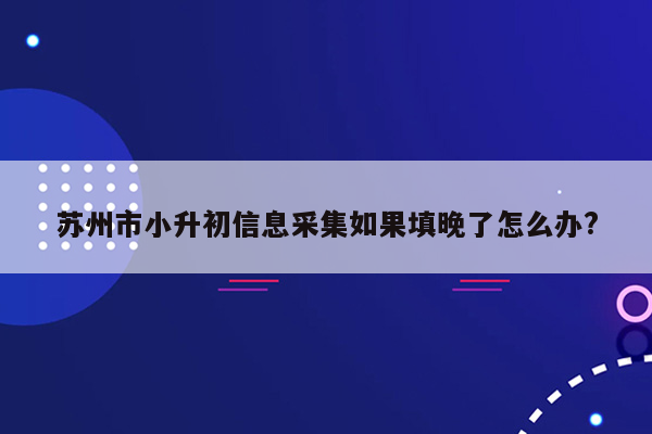 苏州市小升初信息采集如果填晚了怎么办?