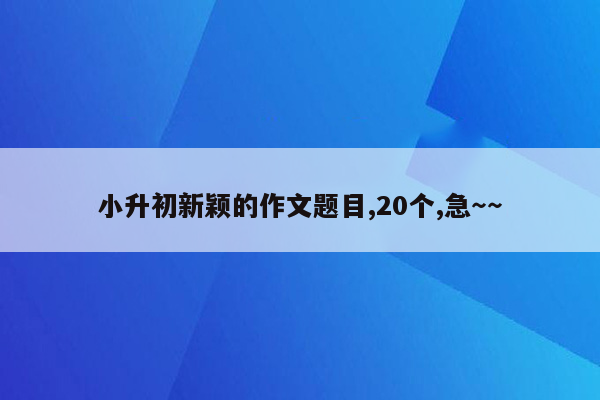 小升初新颖的作文题目,20个,急～～