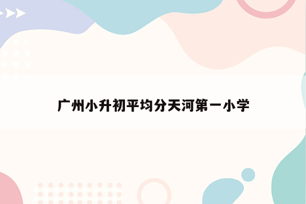 广州小升初平均分天河第一小学