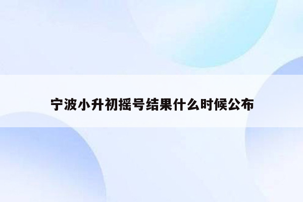 宁波小升初摇号结果什么时候公布