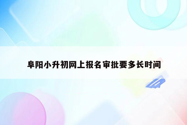 阜阳小升初网上报名审批要多长时间