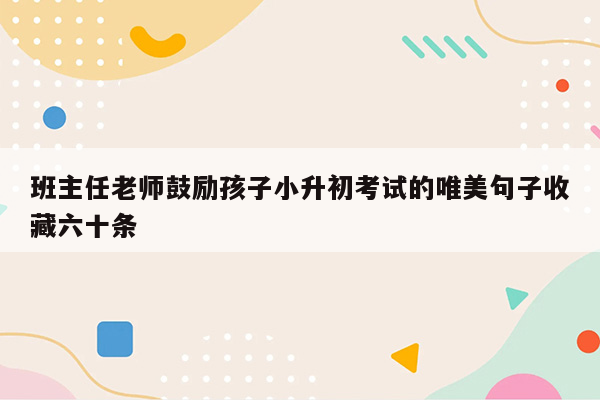 班主任老师鼓励孩子小升初考试的唯美句子收藏六十条