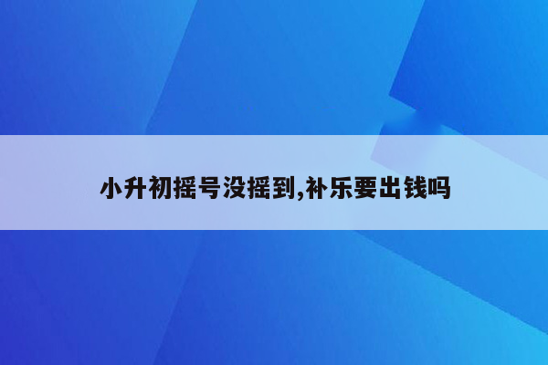 小升初摇号没摇到,补乐要出钱吗