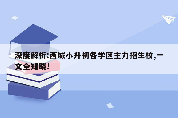 深度解析:西城小升初各学区主力招生校,一文全知晓!