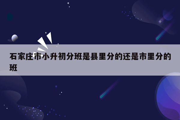 石家庄市小升初分班是县里分的还是市里分的班