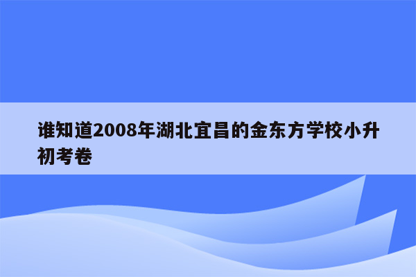 谁知道2008年湖北宜昌的金东方学校小升初考卷