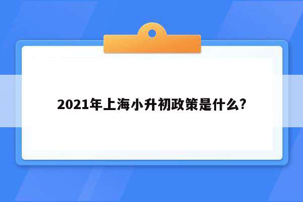 2021年上海小升初政策是什么?