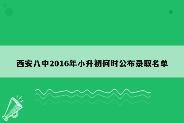 西安八中2016年小升初何时公布录取名单