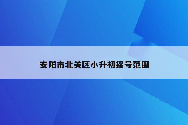 安阳市北关区小升初摇号范围