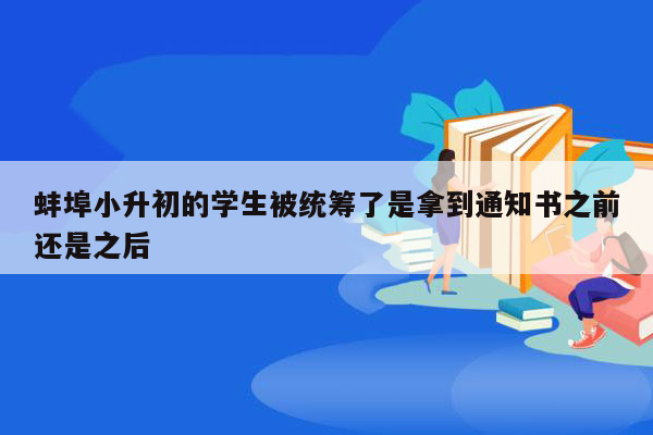 蚌埠小升初的学生被统筹了是拿到通知书之前还是之后